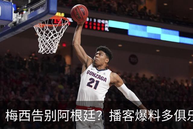梅西告别阿根廷？播客爆料多俱乐部计划与3将卷衣风波